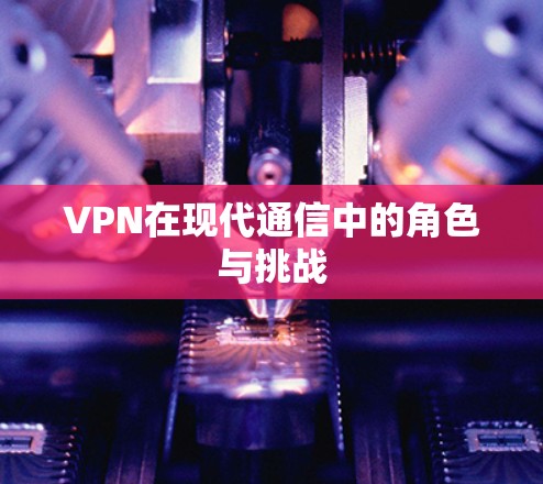 VPN在现代通信中的角色与挑战