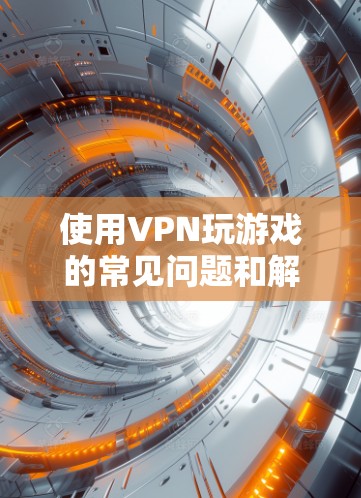 使用VPN玩游戏的常见问题和解决方案如下