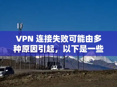 VPN 连接失败可能由多种原因引起，以下是一些常见问题及解决方法，请逐步排查
