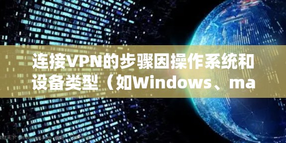 连接VPN的步骤因操作系统和设备类型（如Windows、macOS、Android、iOS等）略有不同，以下是通用方法和分平台指南