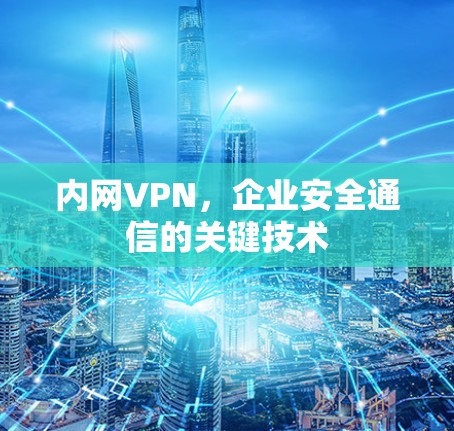 内网VPN，企业安全通信的关键技术