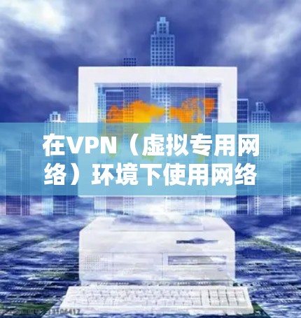 在VPN（虚拟专用网络）环境下使用网络时，需要注意以下几点