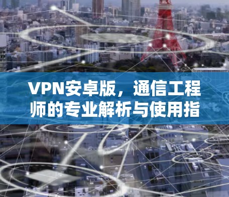 VPN安卓版，通信工程师的专业解析与使用指南