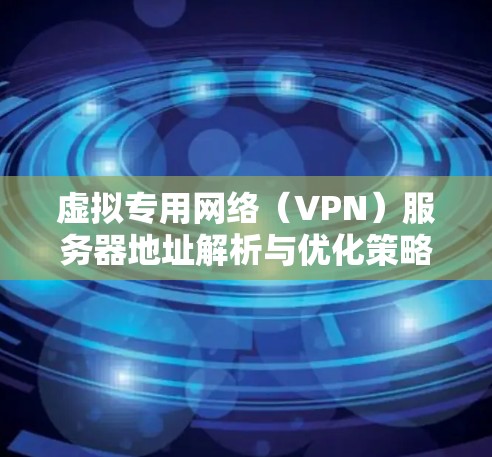 虚拟专用网络（VPN）服务器地址解析与优化策略