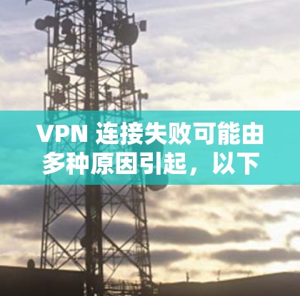 VPN 连接失败可能由多种原因引起，以下是逐步排查和解决的步骤