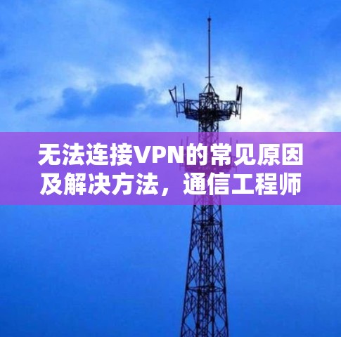 无法连接VPN的常见原因及解决方法，通信工程师的专业指南