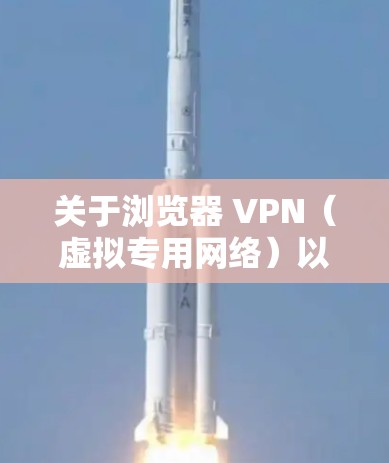 关于浏览器 VPN（虚拟专用网络）以下是关键信息总结