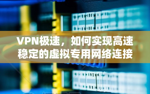 VPN极速，如何实现高速稳定的虚拟专用网络连接