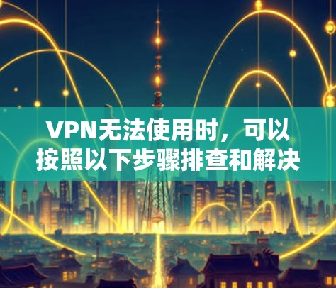 VPN无法使用时，可以按照以下步骤排查和解决