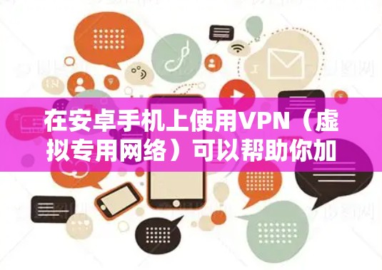 在安卓手机上使用VPN（虚拟专用网络）可以帮助你加密网络流量、访问受限制的内容或保护隐私。以下是详细指南