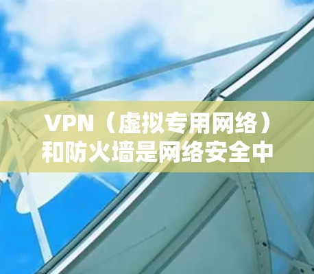 VPN（虚拟专用网络）和防火墙是网络安全中的两个关键组件，它们在功能和应用场景上既有区别又有互补性。以下是关于它们的详细解析及结合使用的建议