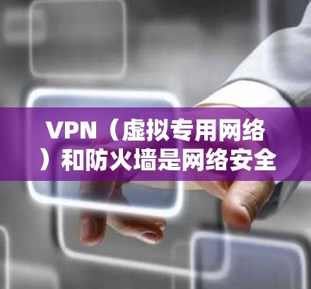 VPN（虚拟专用网络）和防火墙是网络安全中的两个关键组件，通常结合使用以增强保护。以下是它们的核心功能和协作方式