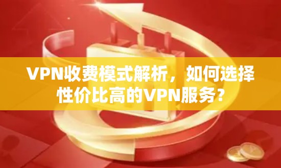 VPN收费模式解析，如何选择性价比高的VPN服务？