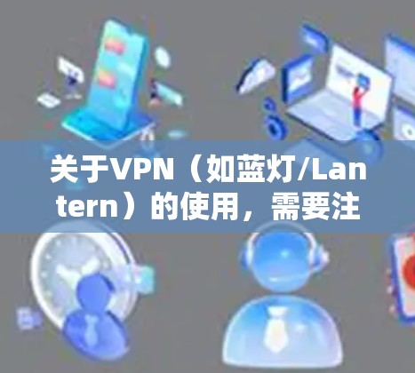 关于VPN（如蓝灯/Lantern）的使用，需要注意以下几点