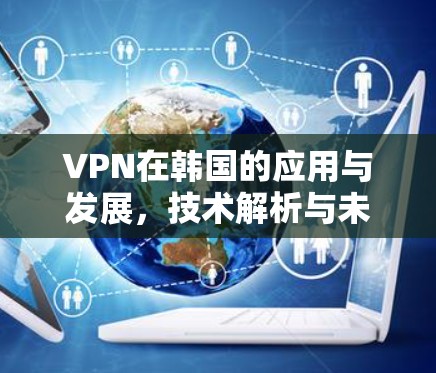 VPN在韩国的应用与发展，技术解析与未来展望