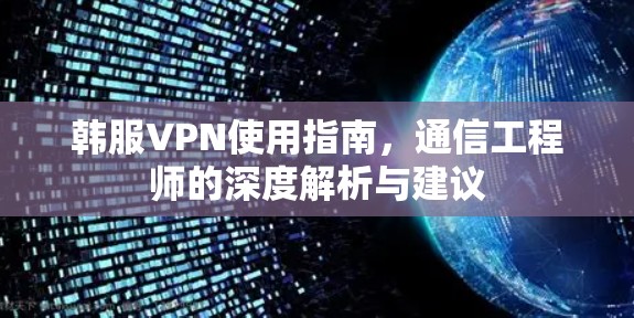 韩服VPN使用指南，通信工程师的深度解析与建议