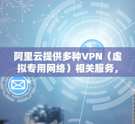 阿里云提供多种VPN（虚拟专用网络）相关服务，帮助用户实现安全、灵活的混合云网络连接。以下是阿里云VPN的主要解决方案及使用指南