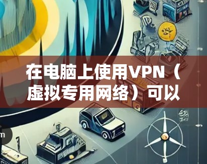 在电脑上使用VPN（虚拟专用网络）可以加密网络连接、隐藏IP地址、访问受限内容或保护隐私。以下是关于电脑VPN的详细指南