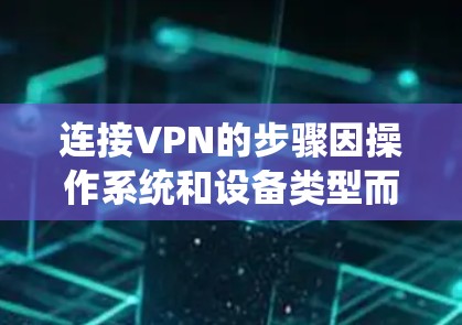 连接VPN的步骤因操作系统和设备类型而异，以下是常见平台的操作指南
