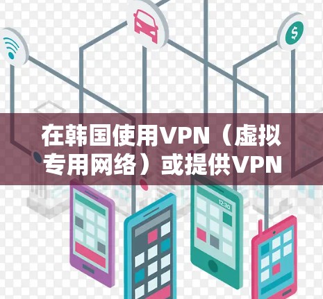 在韩国使用VPN（虚拟专用网络）或提供VPN服务需注意以下关键信息，确保合法合规并满足需求