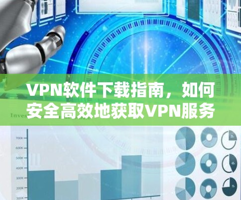 VPN软件下载指南，如何安全高效地获取VPN服务