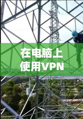 在电脑上使用VPN（虚拟专用网络）可以帮助你加密网络连接、保护隐私、绕过地理限制或访问公司内部网络。以下是电脑版VPN的详细使用指南