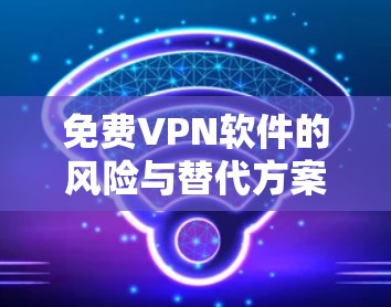 免费VPN软件的风险与替代方案，通信工程师的视角