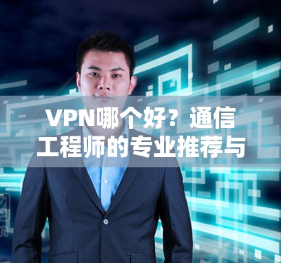 VPN哪个好？通信工程师的专业推荐与评测