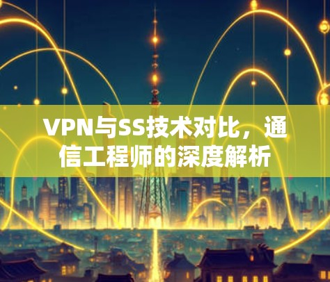 VPN与SS技术对比，通信工程师的深度解析