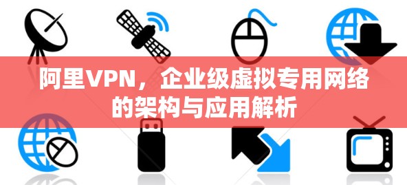 阿里VPN，企业级虚拟专用网络的架构与应用解析