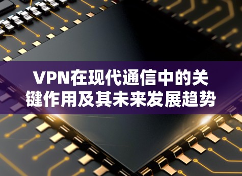VPN在现代通信中的关键作用及其未来发展趋势