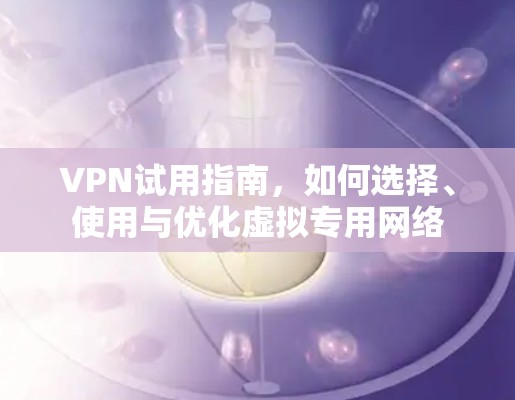 VPN试用指南，如何选择、使用与优化虚拟专用网络