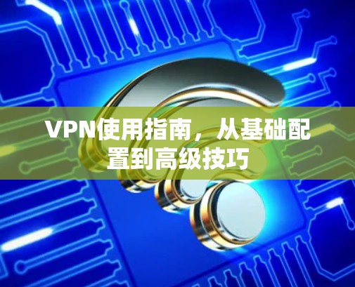 VPN使用指南，从基础配置到高级技巧