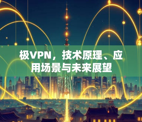 极VPN，技术原理、应用场景与未来展望
