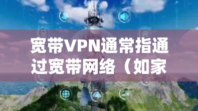 宽带VPN通常指通过宽带网络（如家庭光纤、企业专线等高速连接）建立的虚拟专用网络（VPN）用于安全访问远程资源或加密网络流量。以下是关键点解析和常见问题解答