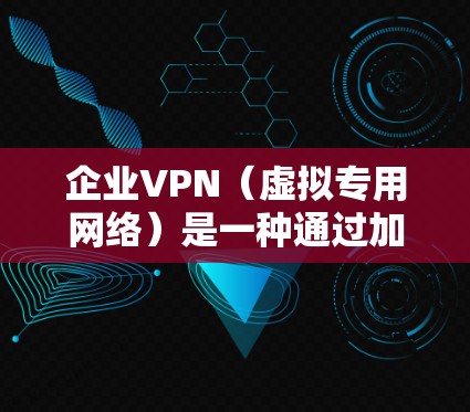 企业VPN（虚拟专用网络）是一种通过加密技术，在公共网络（如互联网）上建立安全通道的技术，用于远程访问企业内部资源或连接不同分支机构。以下是关于企业VPN的详细说明