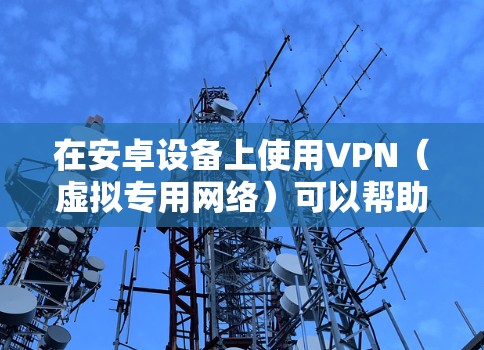 在安卓设备上使用VPN（虚拟专用网络）可以帮助你加密网络流量、保护隐私、访问受地域限制的内容或增强公共Wi-Fi的安全性。以下是安卓手机使用VPN的详细指南