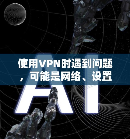 使用VPN时遇到问题，可能是网络、设置或服务器等原因导致的。以下是常见问题的排查步骤