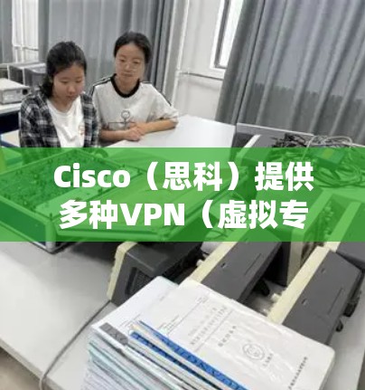 Cisco（思科）提供多种VPN（虚拟专用网络）解决方案，适用于企业级网络连接和安全需求。以下是Cisco主要的VPN技术及其特点