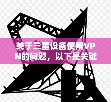 关于三星设备使用VPN的问题，以下是关键信息整理