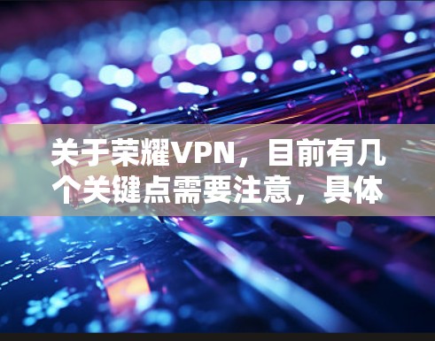 关于荣耀VPN，目前有几个关键点需要注意，具体取决于你的需求