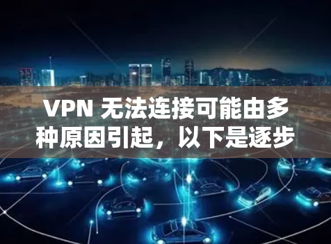 VPN 无法连接可能由多种原因引起，以下是逐步排查和解决的步骤