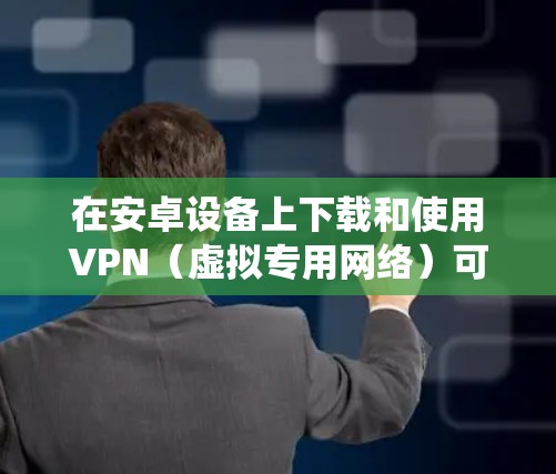 在安卓设备上下载和使用VPN（虚拟专用网络）可以帮助你保护隐私、绕过地理限制或增强网络安全。以下是详细的步骤和注意事项