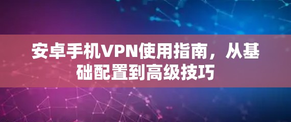 安卓手机VPN使用指南，从基础配置到高级技巧