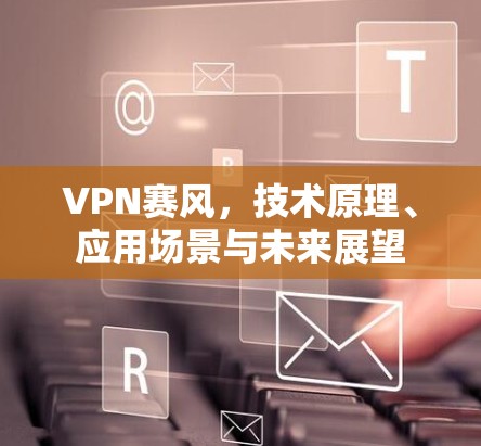 VPN赛风，技术原理、应用场景与未来展望
