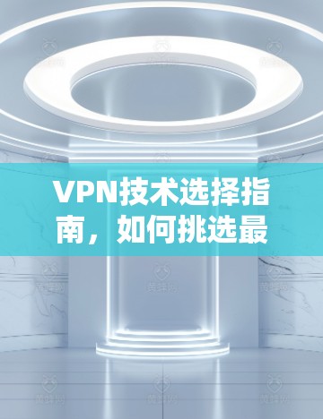 VPN技术选择指南，如何挑选最适合你的虚拟专用网络