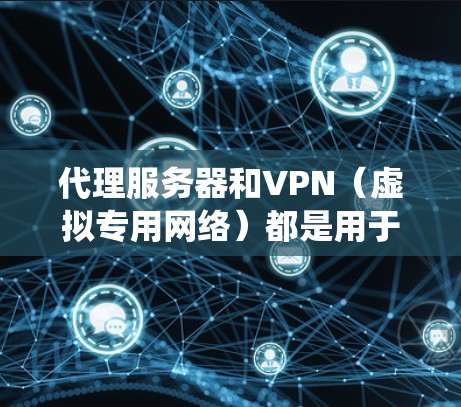 代理服务器和VPN（虚拟专用网络）都是用于匿名上网、绕过地域限制或增强网络安全的工具，但它们在原理、功能和使用场景上有显著区别。以下是详细对比和关键信息