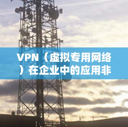 VPN（虚拟专用网络）在企业中的应用非常广泛，主要用于安全远程访问、数据加密、跨地域网络互联等场景。以下是关于企业VPN的关键信息，供参考