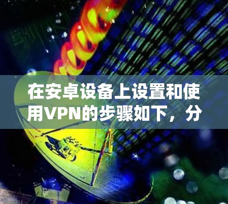 在安卓设备上设置和使用VPN的步骤如下，分为系统自带VPN和第三方VPN应用两种方式