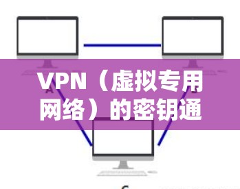VPN（虚拟专用网络）的密钥通常涉及多种类型，具体取决于VPN协议和加密方式。以下是常见VPN密钥的详细说明